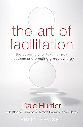 The Art of Facilitation: The Essentials for Leading Great Meetings and Creating Group Synergy