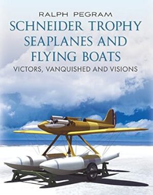 Schneider Trophy Seaplanes and Flying Boats: Victors, Vanquished and Visions