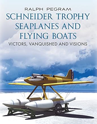 Schneider Trophy Seaplanes and Flying Boats: Victors, Vanquished and Visions