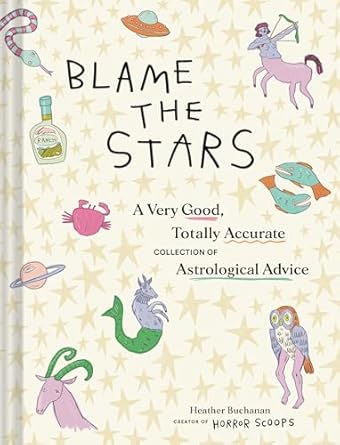 Blame the Stars: A Very Good, Totally Accurate Collection of Astrological Advice