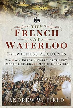French at Waterloo: Eyewitness Accounts: 2nd and 6th Corps, Cavalry, Artillery, Foot Guard and Medical Services