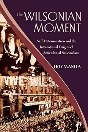 The Wilsonian Moment: Self-Determination and the International Origins of Anticolonial Nationalism (Oxford Studies in International History)