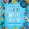 Healing Herbal Infusions: Simple and Effective Home Remedies for Colds, Muscle Pain, Upset Stomach, Stress, Skin Issues and More