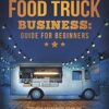 Food Truck Business Guide for Beginners: Simple Strategic Plan to Build and Maintain a Successful Mobile Business