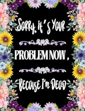 Sorry, it’s Your Problem Now, Because I'm Dead: Funny End of Life Planner, End Of Life Planner Organizer Workbook
