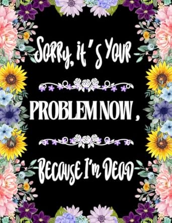 Sorry, it’s Your Problem Now, Because I'm Dead: Funny End of Life Planner, End Of Life Planner Organizer Workbook