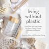 Living Without Plastic: More Than 100 Easy Swaps for Home, Travel, Dining, Holidays, and Beyond
