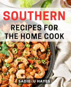 Southern Recipes For The Home Cook: Delight Your Taste Buds with Authentic Southern Dishes: A Cookbook Tailored for Appreciating Irresistible Homestyle Cooking