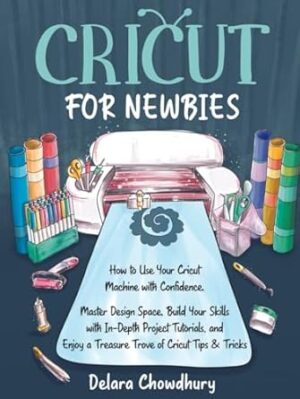 Cricut for Newbies: How to Use Your Cricut Machine with Confidence. Master Design Space, Build Your Skills with In-Depth Project Tutorials, and Enjoy a Treasure Trove of Cricut Tips & Tricks