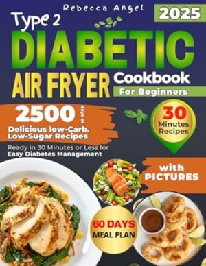 Type 2 Diabetic Air Fryer Cookbook for Beginners: 2500 Days of Delicious Low-Carb. Low-Sugar Recipes Ready in 30 Minutes or Less for Easy Diabetes Management