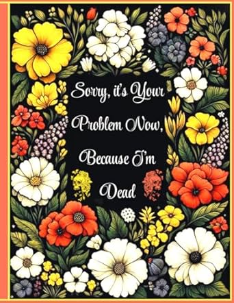 Sorry, it’s Your Problem Now, Because I'm Dead: Funny End Of Life Planner | Organizer Workbook Everything Your Family Needs to Know After You Pass Away.