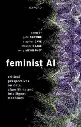 Feminist AI Critical Perspectives on Algorithms, Data, and Intelligent Machine: Critical Perspectives on Algorithms, Data, and Intelligent Machines