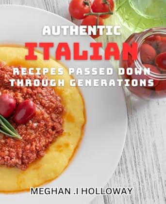Authentic Italian Recipes Passed Down Through Generations: Savor the Flavor of Heritage: Time-Honored Italian dishes for Modern Home Cooks.