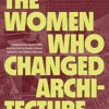 The Women Who Changed Architecture: Women Who Changed Architecture
