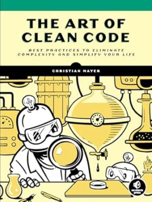 The Art of Clean Code: Best Practices to Eliminate Complexity and Simplify Your Life