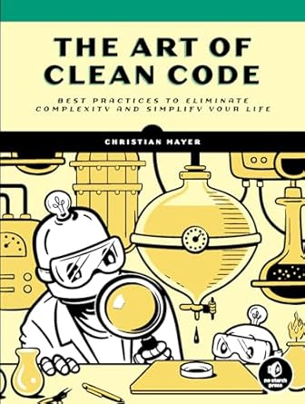 The Art of Clean Code: Best Practices to Eliminate Complexity and Simplify Your Life