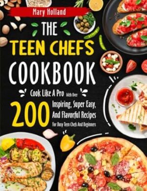 The Teen Chef's Cookbook: Cook Like A Pro With Over 200 Inspiring, Super Easy, And Flavorful Recipes For Busy Teen Chefs And Beginners