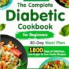 The Complete Diabetic Cookbook for Beginners:: 1800 Days of Super Easy, Delicious, Low-Sugar & Low-Carbs Recipes with a 30-Day Meal Plan for Type 2 ... Healthy Living Without Compromising Taste.
