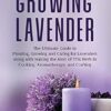 Growing Lavender: The Ultimate Guide to Planting, Growing and Caring for Lavenders along with Making the Most of This Herb in Cooking, Aromatherapy, and Crafting