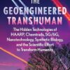 The Geoengineered Transhuman: The Hidden Technologies of HAARP, Chemtrails, 5G/6G, Nanotechnology, Synthetic Biology, and the Scientific Effort to Transform Humanity