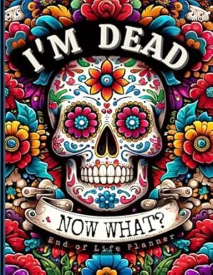 End of Life Planner: I'm Dead, Now What?: Everything You Must Know Before I Leave: My Last Wishes Organizer - Essential Information and Instructions for After I'm Gone