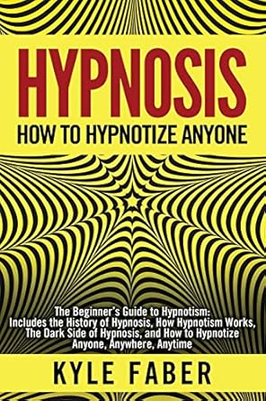 Hypnosis - How to Hypnotize Anyone: The Beginner’s Guide to Hypnotism - Includes the History of Hypnosis, How Hypnotism Works, The Dark Side of Hypnosis, and How to Hypnotize Anyone, Anywhere, Anytime